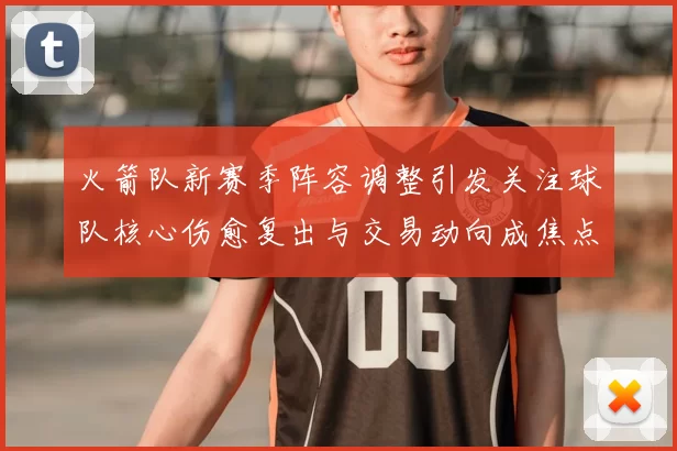 火箭队新赛季阵容调整引发关注球队核心伤愈复出与交易动向成焦点