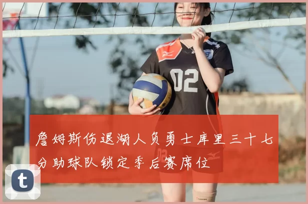 詹姆斯伤退湖人负勇士库里三十七分助球队锁定季后赛席位