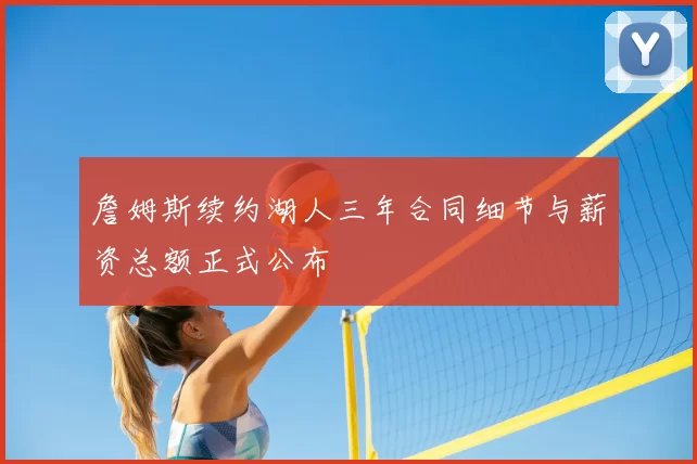 詹姆斯续约湖人三年合同细节与薪资总额正式公布