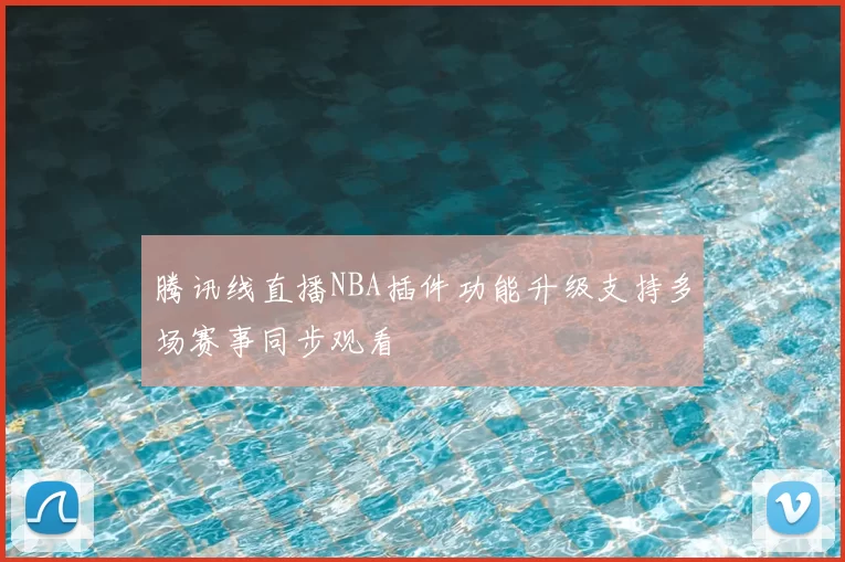 腾讯线直播NBA插件功能升级支持多场赛事同步观看