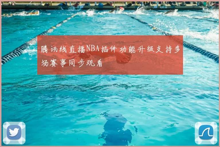 腾讯线直播NBA插件功能升级支持多场赛事同步观看