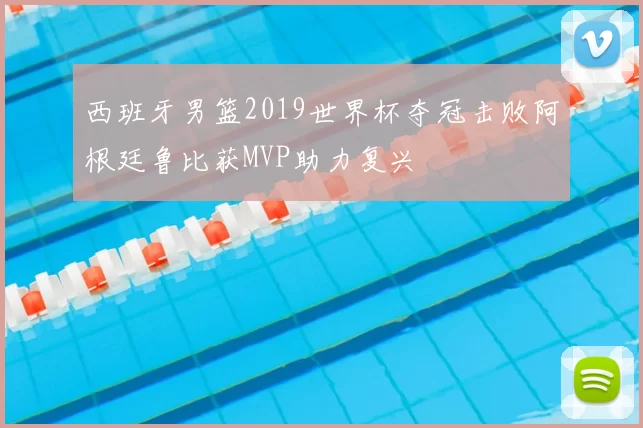 西班牙男篮2019世界杯夺冠击败阿根廷鲁比获MVP助力复兴