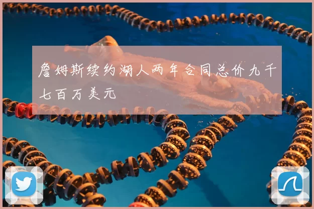 詹姆斯续约湖人两年合同总价九千七百万美元