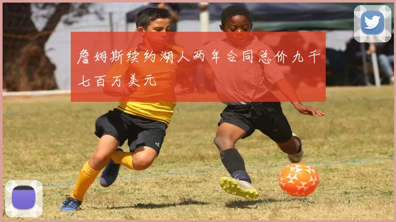 詹姆斯续约湖人两年合同总价九千七百万美元