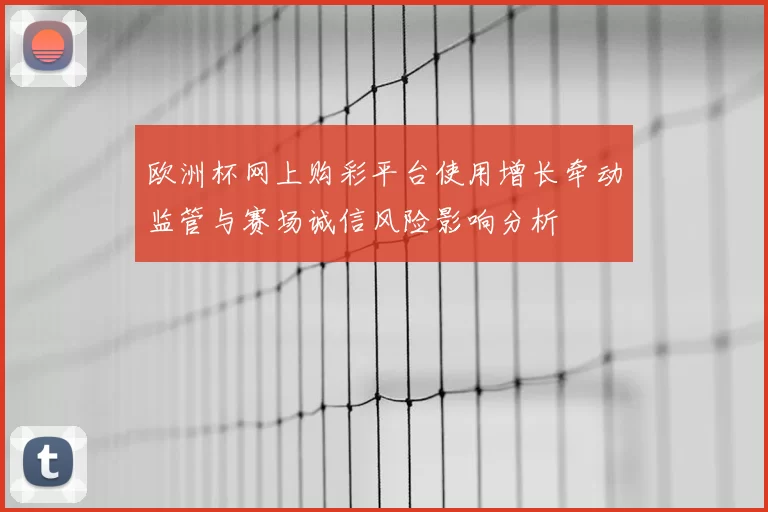 欧洲杯网上购彩平台使用增长牵动监管与赛场诚信风险影响分析