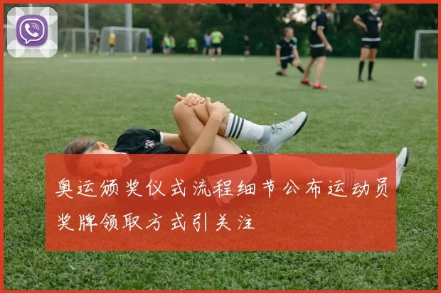 奥运颁奖仪式流程细节公布运动员奖牌领取方式引关注