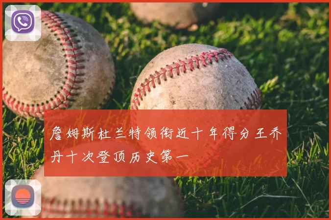 詹姆斯杜兰特领衔近十年得分王乔丹十次登顶历史第一