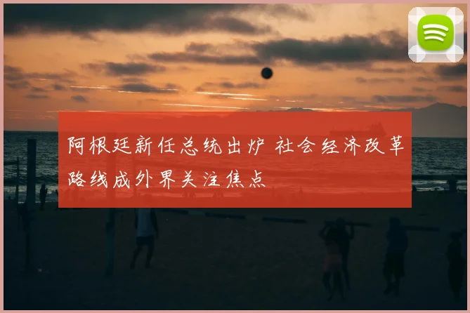 阿根廷新任总统出炉 社会经济改革路线成外界关注焦点