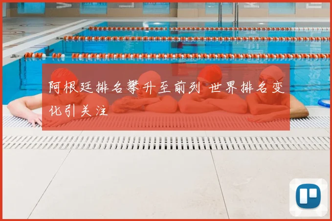 阿根廷排名攀升至前列 世界排名变化引关注