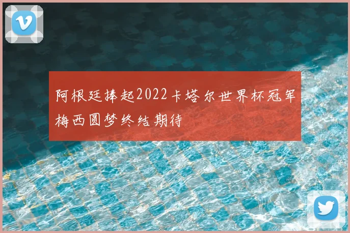 阿根廷捧起2022卡塔尔世界杯冠军梅西圆梦终结期待